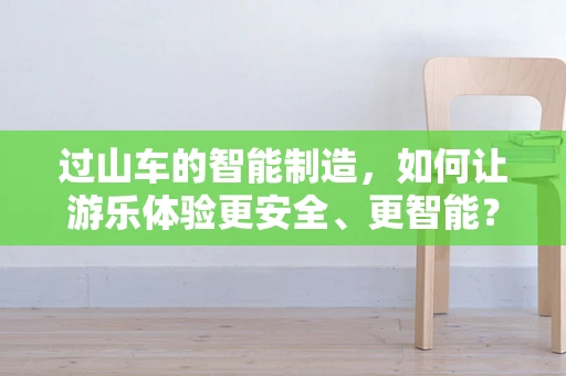 过山车的智能制造，如何让游乐体验更安全、更智能？