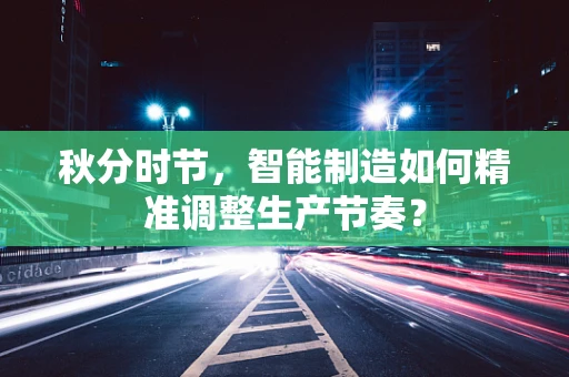 秋分时节，智能制造如何精准调整生产节奏？