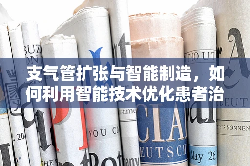 支气管扩张与智能制造，如何利用智能技术优化患者治疗流程？