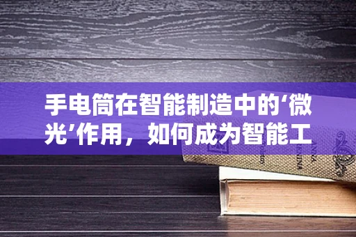 手电筒在智能制造中的‘微光’作用，如何成为智能工厂的隐形助力？