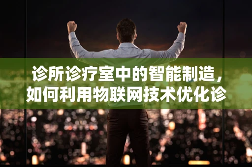 诊所诊疗室中的智能制造，如何利用物联网技术优化诊疗流程？