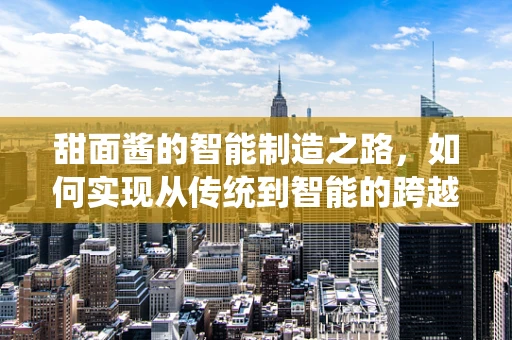 甜面酱的智能制造之路，如何实现从传统到智能的跨越？