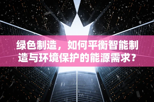 绿色制造，如何平衡智能制造与环境保护的能源需求？