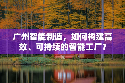 广州智能制造，如何构建高效、可持续的智能工厂？