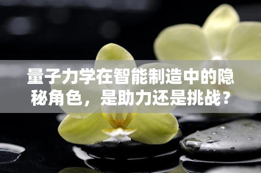 量子力学在智能制造中的隐秘角色，是助力还是挑战？