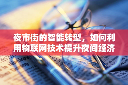 夜市街的智能转型，如何利用物联网技术提升夜间经济活力？