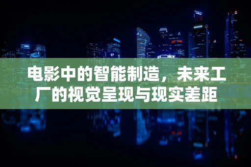 电影中的智能制造，未来工厂的视觉呈现与现实差距
