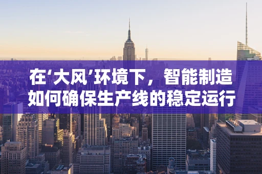 在‘大风’环境下，智能制造如何确保生产线的稳定运行？
