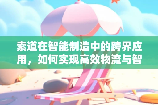 索道在智能制造中的跨界应用，如何实现高效物流与智能协同？