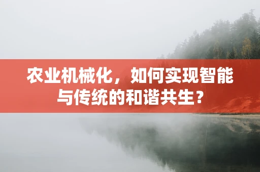 农业机械化，如何实现智能与传统的和谐共生？