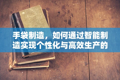 手袋制造，如何通过智能制造实现个性化与高效生产的完美结合？
