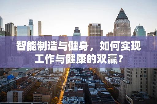 智能制造与健身，如何实现工作与健康的双赢？