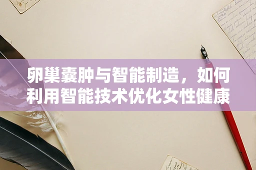 卵巢囊肿与智能制造，如何利用智能技术优化女性健康管理？