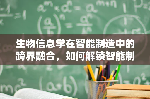生物信息学在智能制造中的跨界融合，如何解锁智能制造的‘生命密码’？