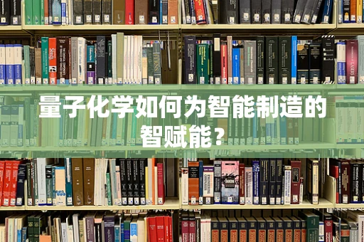 量子化学如何为智能制造的智赋能？