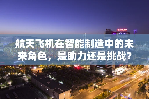 航天飞机在智能制造中的未来角色，是助力还是挑战？