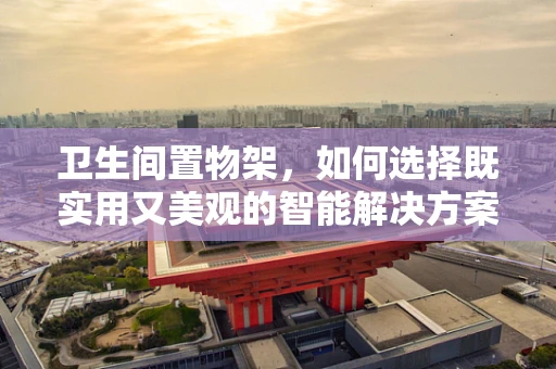 卫生间置物架，如何选择既实用又美观的智能解决方案？