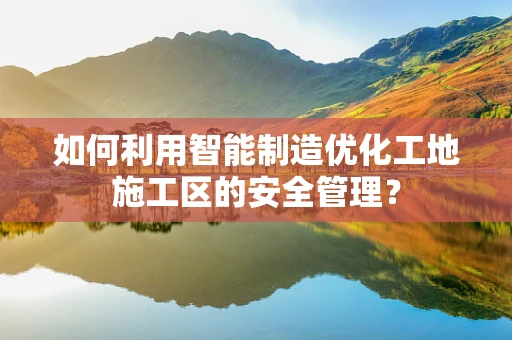 如何利用智能制造优化工地施工区的安全管理？
