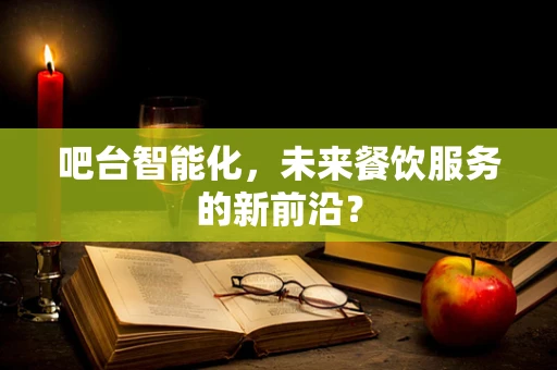 吧台智能化，未来餐饮服务的新前沿？