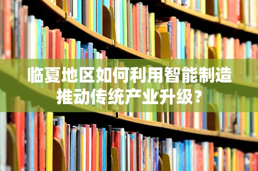临夏地区如何利用智能制造推动传统产业升级？
