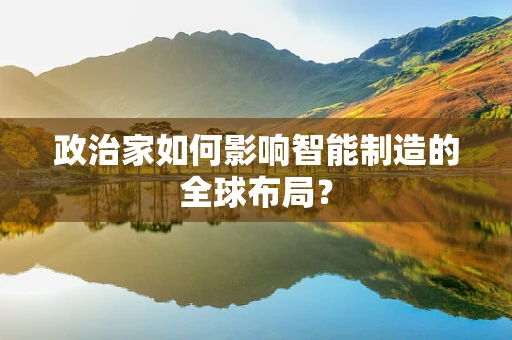 政治家如何影响智能制造的全球布局？
