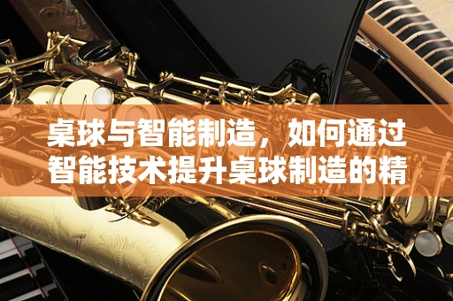 桌球与智能制造，如何通过智能技术提升桌球制造的精准度与效率？