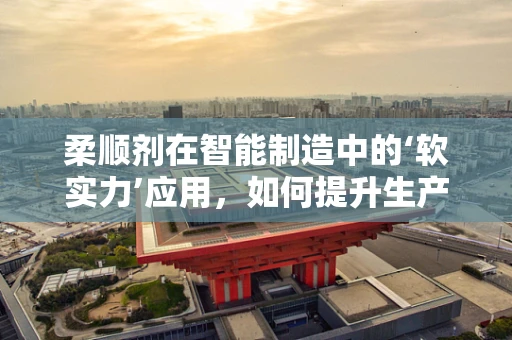 柔顺剂在智能制造中的‘软实力’应用，如何提升生产线的‘衣着’柔顺性？