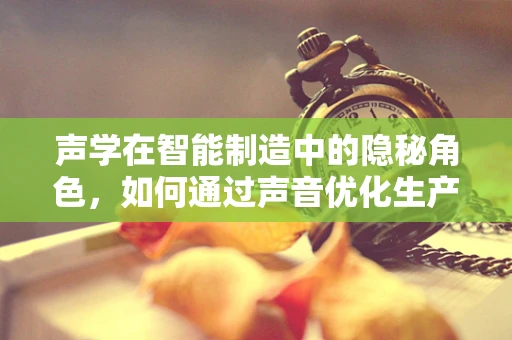 声学在智能制造中的隐秘角色，如何通过声音优化生产流程？