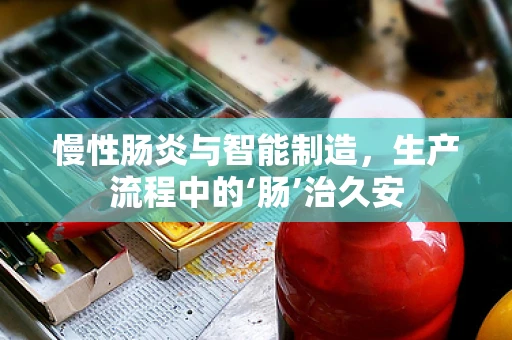 慢性肠炎与智能制造，生产流程中的‘肠’治久安