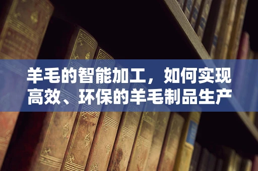 羊毛的智能加工，如何实现高效、环保的羊毛制品生产？