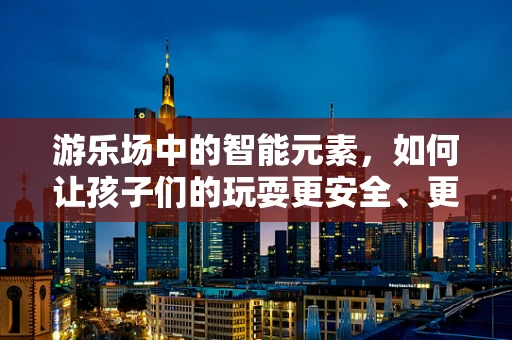 游乐场中的智能元素，如何让孩子们的玩耍更安全、更有趣？