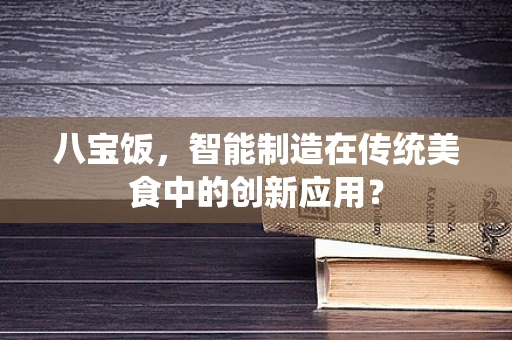八宝饭，智能制造在传统美食中的创新应用？