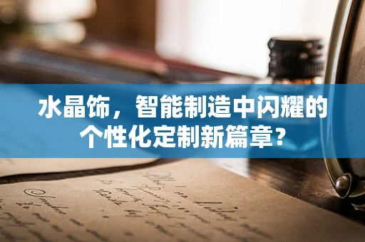 水晶饰，智能制造中闪耀的个性化定制新篇章？