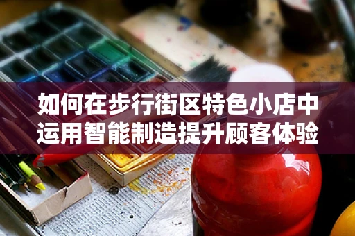 如何在步行街区特色小店中运用智能制造提升顾客体验？
