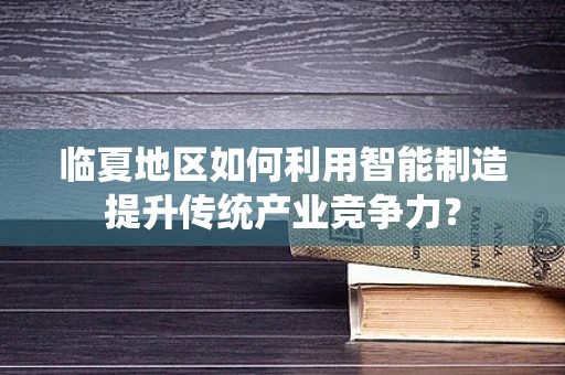 临夏地区如何利用智能制造提升传统产业竞争力？