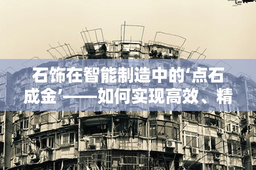 石饰在智能制造中的‘点石成金’——如何实现高效、精准的定制化生产？
