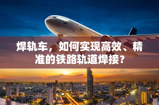 焊轨车，如何实现高效、精准的铁路轨道焊接？