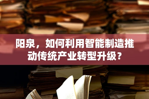 阳泉，如何利用智能制造推动传统产业转型升级？