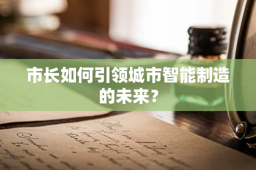市长如何引领城市智能制造的未来？