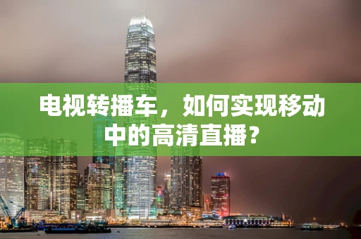 电视转播车，如何实现移动中的高清直播？