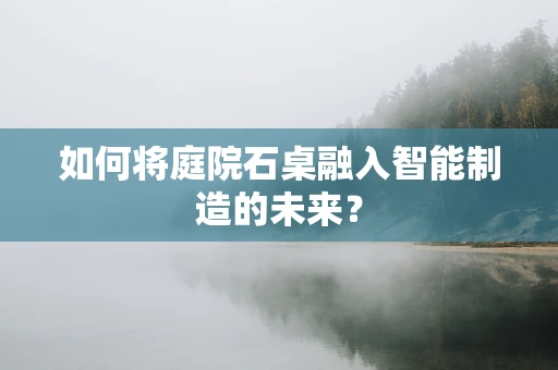 如何将庭院石桌融入智能制造的未来？