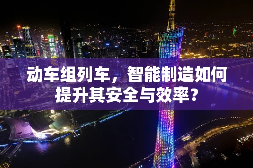 动车组列车，智能制造如何提升其安全与效率？
