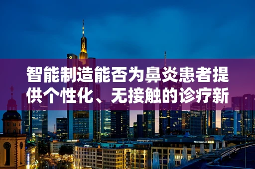 智能制造能否为鼻炎患者提供个性化、无接触的诊疗新方案？