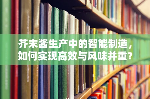芥末酱生产中的智能制造，如何实现高效与风味并重？
