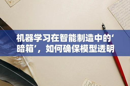 机器学习在智能制造中的‘暗箱’，如何确保模型透明性与可解释性？