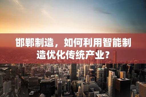 邯郸制造，如何利用智能制造优化传统产业？