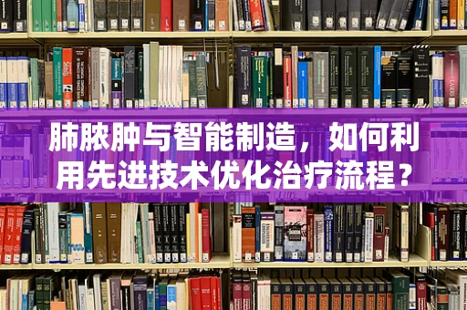 肺脓肿与智能制造，如何利用先进技术优化治疗流程？