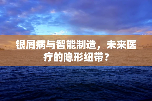 银屑病与智能制造，未来医疗的隐形纽带？