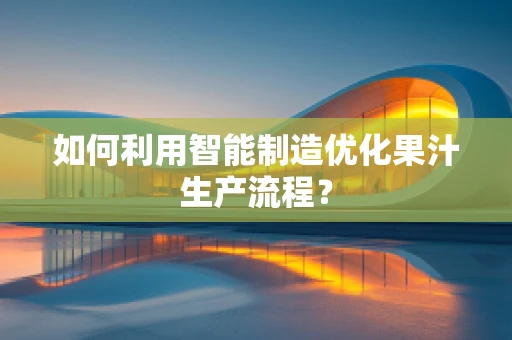 如何利用智能制造优化果汁生产流程？