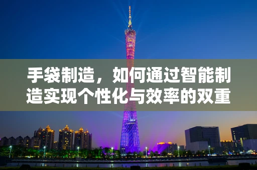 手袋制造，如何通过智能制造实现个性化与效率的双重飞跃？